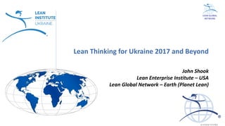 Istituto Lean Management
Lean	Thinking	for	Ukraine	2017	and	Beyond	
John	Shook
Lean	Enterprise	Institute	– USA
Lean	Global	Network	– Earth	(Planet	Lean)	
LEAN	GLOBAL
NETWORK
 