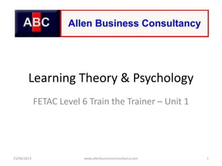 Learning Theory & Psychology
FETAC Level 6 Train the Trainer – Unit 1
23/06/2013 1www.allenbusinessconsultancy.com
 