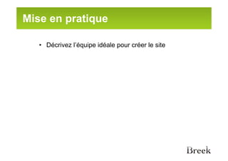 Mise en pratique

   • Décrivez l’équipe idéale pour créer le site
 