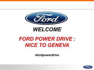 1




    WELCOME
FORD POWER DRIVE :
  NICE TO GENEVA
     #fordpowerdrive
 