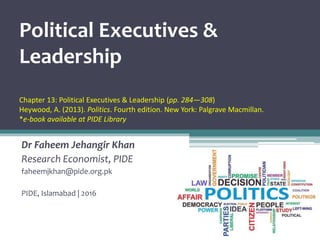 Dr Faheem Jehangir Khan
Research Economist, PIDE
faheemjkhan@pide.org.pk
PIDE, Islamabad | 2016
Political Executives &
Leadership
Chapter 13: Political Executives & Leadership (pp. 284—308)
Heywood, A. (2013). Politics. Fourth edition. New York: Palgrave Macmillan.
*e-book available at PIDE Library
 