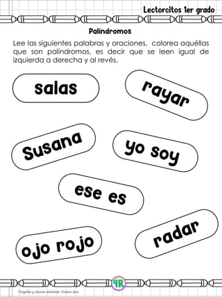 Lectorcitos 1er grado
Lee las siguientes palabras y oraciones, colorea aquéllas
que son palíndromos, es decir que se leen igual de
izquierda a derecha y al revés.
 