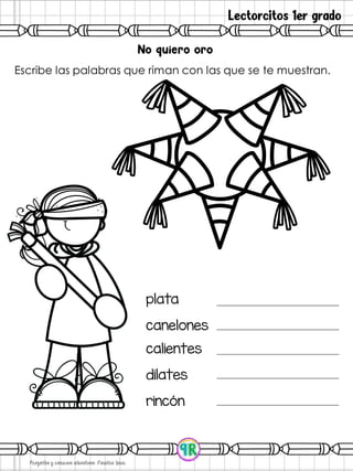 Lectorcitos 1er grado
Escribe las palabras que riman con las que se te muestran.
plata
canelones
calientes
dilates
rincón
 