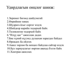 Удирдлагын онцлог шинж:
1.Зоримог бөгөөд шийдэмгий
2.Өөрийнөө хянах
3.Шудрага ёсыг соргог мэдэх
4.Шийдвэр нарийн тодорхой байх
5.Төлөвлөгөө тодорхой байх
6.“Илүү цаг’’ ажиллаж дадах
7.Бие хүний нүдэнд дулаахан харагдах байдал
8.Өрөвдөх ба ойлгох
9.Ажил төрлөө ба нөхцөл байдлаа сайтар мэдэх
10.Бүх хариуцлагыг өөртөө авахад бэлэн байх
11.Хамтран ажиллах
 