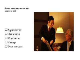 Япон менежмент яагаад
шилдэг вэ?
Хүндэтгэл
Итгэлцэл
Мэдээлэл
Чанар
Эмх журам
 