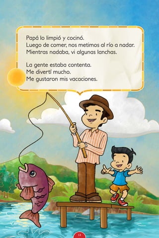 Papá lo limpió y cocinó.
Luego de comer, nos metimos al río a nadar.
Mientras nadaba, vi algunas lanchas.
La gente estaba contenta.
Me divertí mucho.
Me gustaron mis vacaciones.
13
 