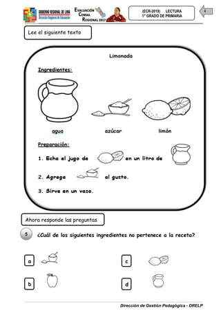 Dirección de Gestión Pedagógica - DRELP
4
(ECR-2019) LECTURA
1° GRADO DE PRIMARIA
¿Cuál de los siguientes ingredientes no pertenece a la receta?
5
a
b
c
Lee el siguiente texto
d
Ahora responde las preguntas
 