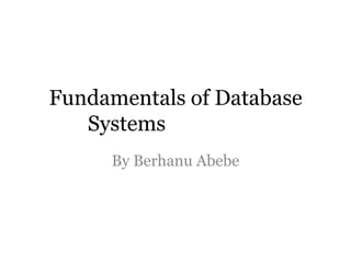 Fundamentals of Database
   Systems
     By Berhanu Abebe
 