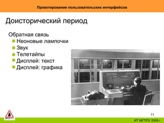 Проектирование пользовательских интерфейсов ИТ МГППУ 2009 г. Доисторический период Обратная связь Неоновые лампочки Звук Телетайпы Дисплей: текст Дисплей: графика 