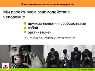 Проектирование пользовательских интерфейсов ИТ МГППУ 2009 г. Мы проектируем взаимодействие человека с другими людьми и сообществами собой организацией и в последнюю очередь, с инструментом 