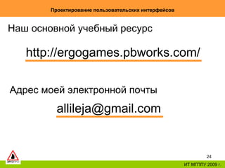 Проектирование пользовательских интерфейсов ИТ МГППУ 2009 г. Наш основной учебный ресурс  http://ergogames.pbworks.com/ Адрес моей электронной почты  [email_address] . com 