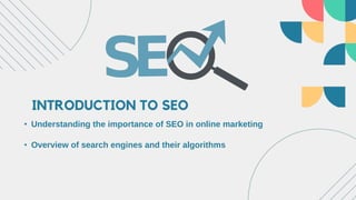INTRODUCTION TO SEO
• Understanding the importance of SEO in online marketing
• Overview of search engines and their algorithms
 