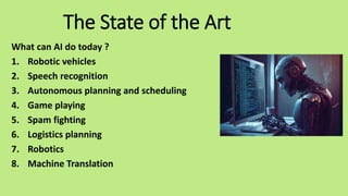 The State of the Art
What can AI do today ?
1. Robotic vehicles
2. Speech recognition
3. Autonomous planning and scheduling
4. Game playing
5. Spam fighting
6. Logistics planning
7. Robotics
8. Machine Translation
 