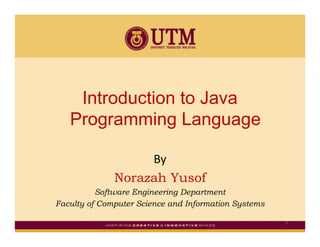 Introduction to Java
Programming Language
By
Norazah Yusof
Software Engineering Department
F lt f C t S i d I f ti S tFaculty of Computer Science and Information Systems
1
 
