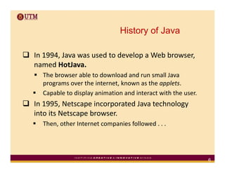 History of Java

In 1994, Java was used to develop a Web browser, 
I 1994 J             dt d l         W bb
named HotJava....