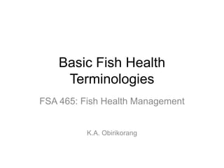 Basic Fish Health
Terminologies
FSA 465: Fish Health Management
K.A. Obirikorang
 