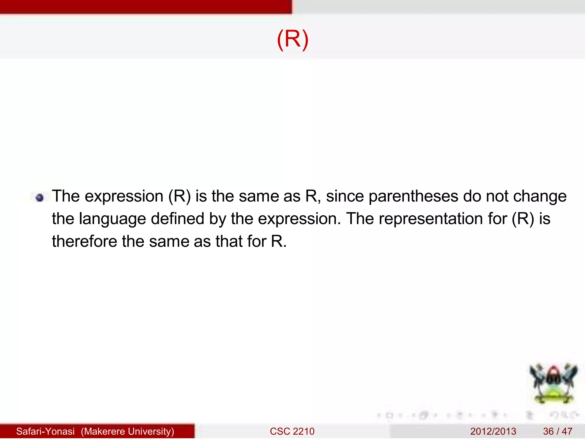 (R)
The expression (R) is the same as R, since parentheses do not change
the language defined by the expression. The representation for (R) is
therefore the same as that for R.
Safari-Yonasi (Makerere University) CSC 2210 2012/2013 36 / 47
 