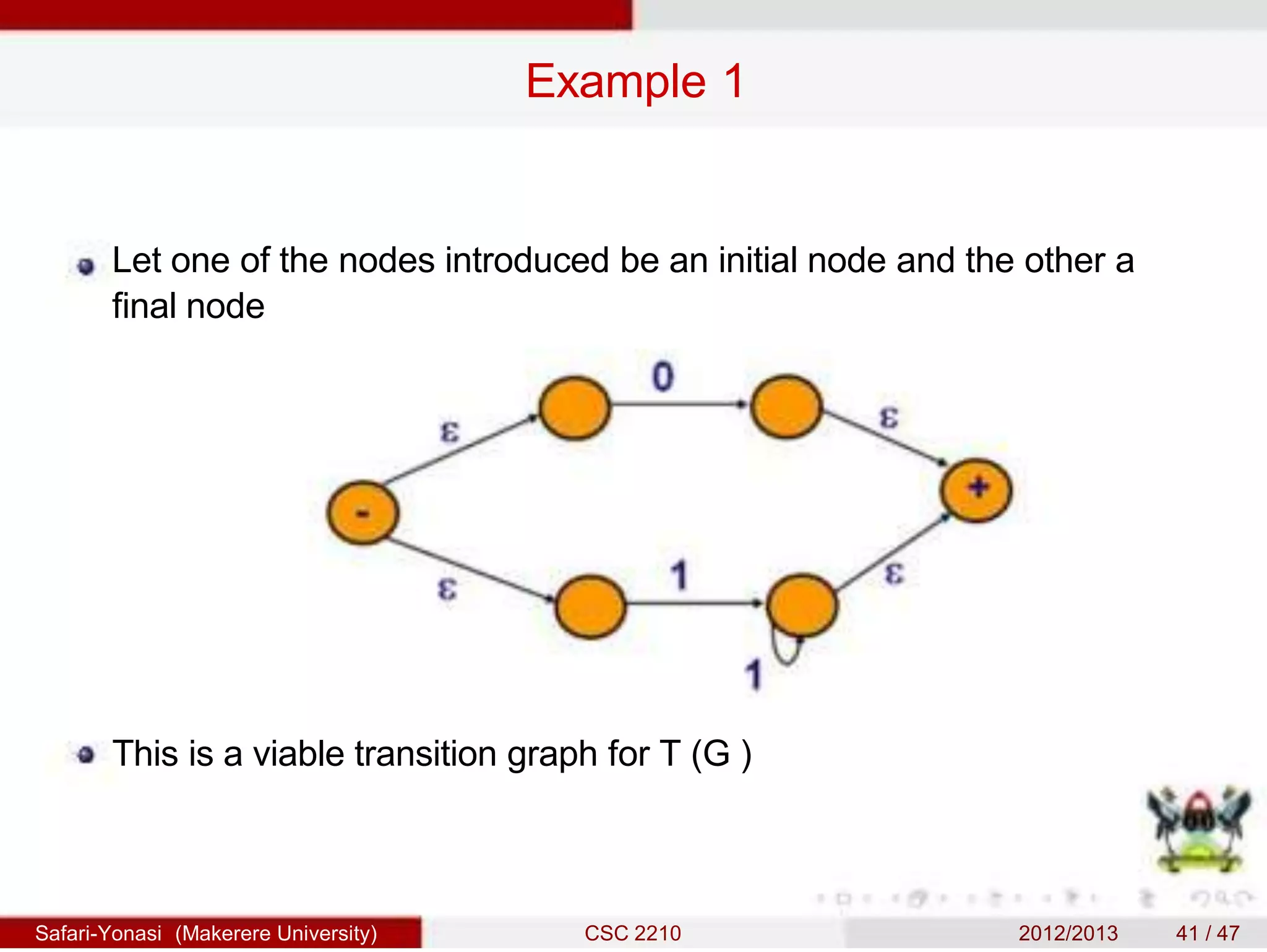 Example 1
Let one of the nodes introduced be an initial node and the other a
final node
This is a viable transition graph for T (G )
Safari-Yonasi (Makerere University) CSC 2210 2012/2013 41 / 47
 