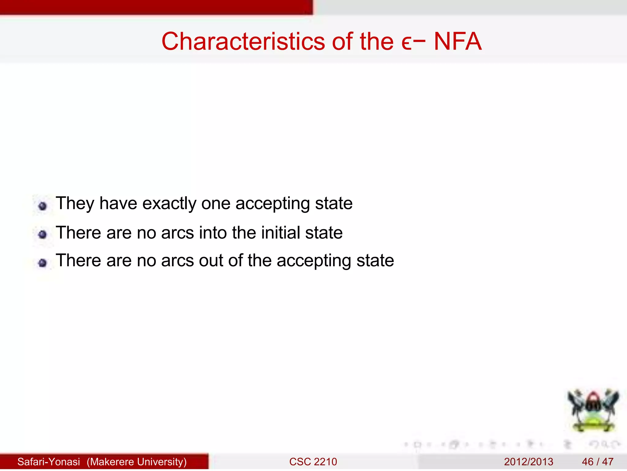 Characteristics of the ϵ− NFA
They have exactly one accepting state
There are no arcs into the initial state
There are no arcs out of the accepting state
Safari-Yonasi (Makerere University) CSC 2210 2012/2013 46 / 47
 