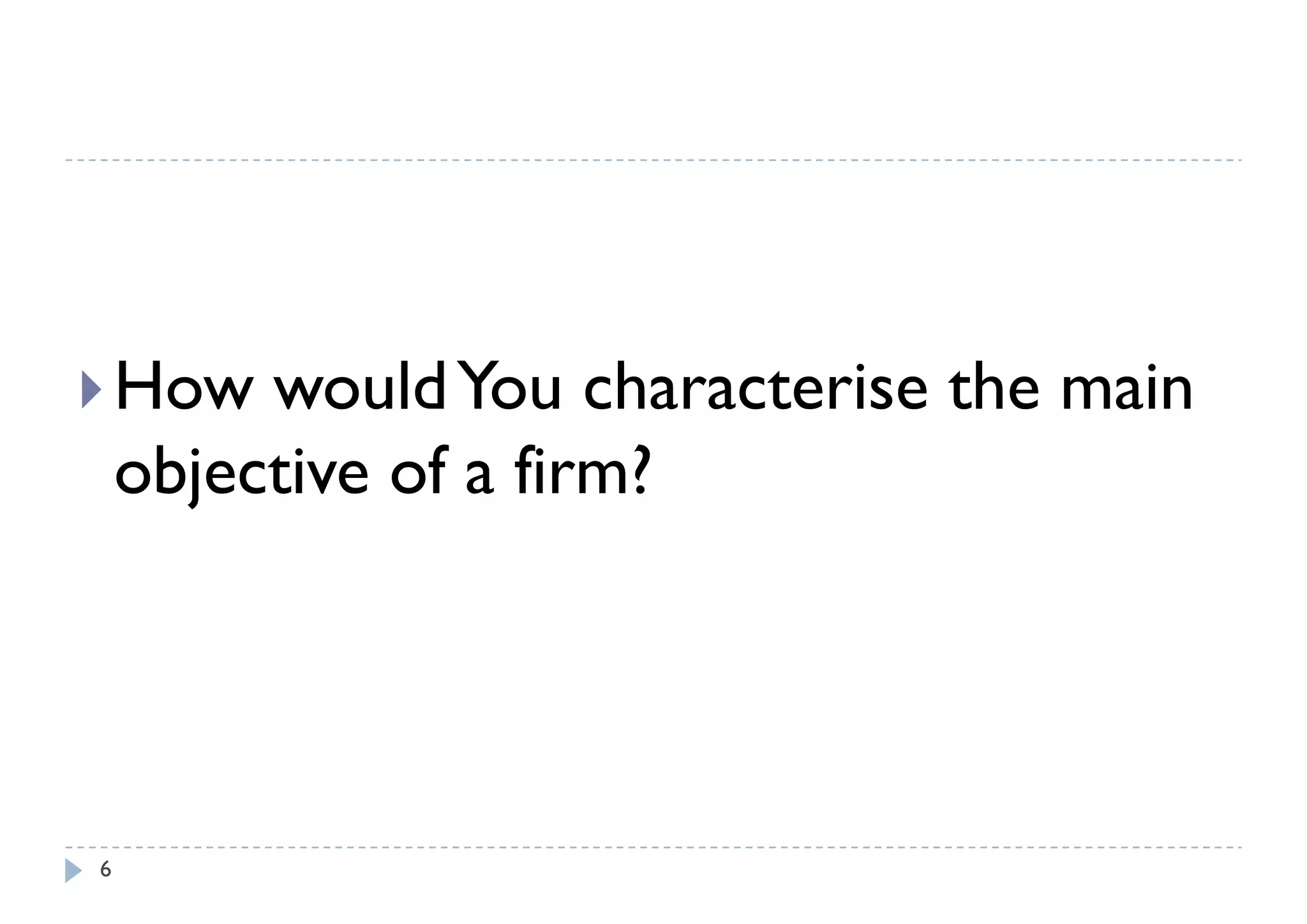  How    would You characterise the main
    objective of a firm?




6
 