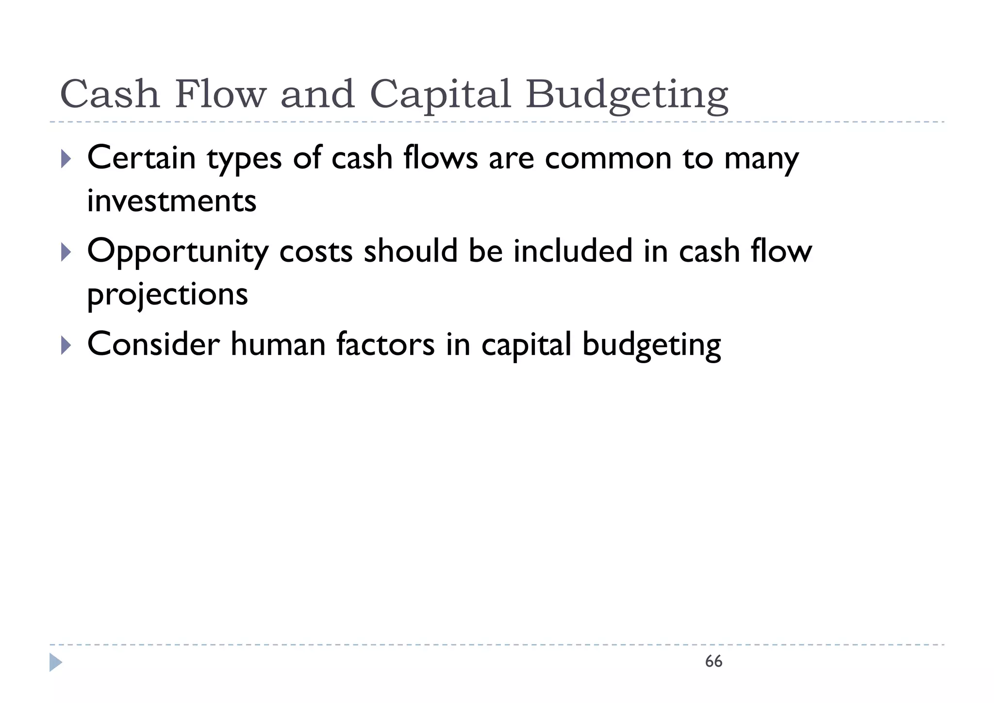 Cash Flow and Capital Budgeting
   Certain types of cash flows are common to many
    investments
   Opportunity costs should be included in cash flow
      pp        y
    projections
   Consider human factors in capital budgeting




                                             66
 