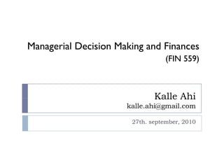 Managerial Decision Making and Finances
                                  (FIN 559)



                              Kalle Ahi
                      kalle.ahi@gmail.com

                       27th. september, 2010
 
