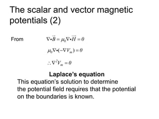 The scalar and vector magnetic
potentials (2)
From 0
B H 0

 =  =
( )
0 m
V 0
  − =
2
m
V 0
 =
Laplace’s equation
This equation’s solution to determine
the potential field requires that the potential
on the boundaries is known.
 