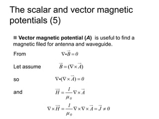 The scalar and vector magnetic
potentials (5)
◼ Vector magnetic potential (A) is useful to find a
magnetic filed for antenna and waveguide.
From
Let assume
so
and
B 0
 =
( )
B A
= 
( )
A 0
  =
0
1
H A

= 
0
1
H A J 0

 =  = 
 