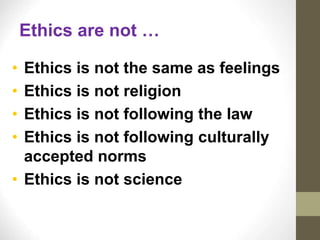 Ethics are not …
• Ethics is not the same as feelings
• Ethics is not religion
• Ethics is not following the law
• Ethics is not following culturally
accepted norms
• Ethics is not science
 