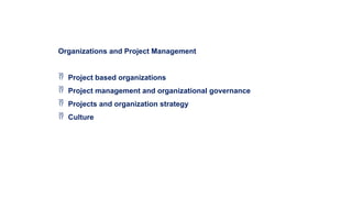 Organizations and Project Management
 Project based organizations
 Project management and organizational governance
 Projects and organization strategy
 Culture
 
