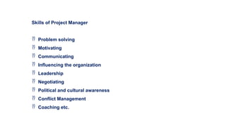 Skills of Project Manager
 Problem solving
 Motivating
 Communicating
 Influencing the organization
 Leadership
 Negotiating
 Political and cultural awareness
 Conflict Management
 Coaching etc.
 