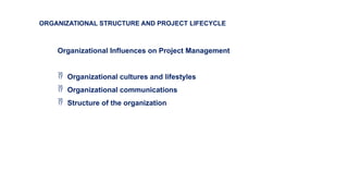 Organizational Influences on Project Management
 Organizational cultures and lifestyles
 Organizational communications
 Structure of the organization
ORGANIZATIONAL STRUCTURE AND PROJECT LIFECYCLE
 
