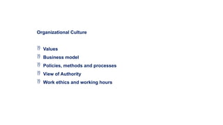 Organizational Culture
 Values
 Business model
 Policies, methods and processes
 View of Authority
 Work ethics and working hours
 