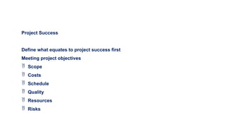 Project Success
Define what equates to project success first
Meeting project objectives
 Scope
 Costs
 Schedule
 Quality
 Resources
 Risks
 