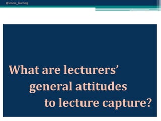 @leonie_learning

What are lecturers’
general attitudes
to lecture capture?

 