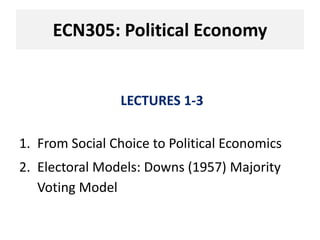 LECTURES 1-3
1. From Social Choice to Political Economics
2. Electoral Models: Downs (1957) Majority
Voting Model
ECN305: Political Economy
 