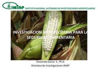 Gioconda Garcìa S., Ph.D
Directora de Investigaciones INIAP
INVESTIGACION AGROPECUARIA PARA LA
SEGURIDAD ALIMENTARIA
 