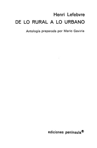 Henri Lefebvre
DE LO RURAL A LO URBANO
   Antología preparada por Mario Gaviria




                 ediciones pen¡nsula~
 