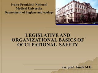 Ivano-Frankivsk National
Medical University
Department of hygiene and ecology
ass. prof. Ionda M.E.
LEGISLATIVE AND
ORGANIZATIONAL BASICS OF
OCCUPATIONAL SAFETY
 