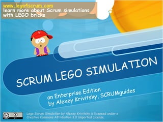 SCRUM LEGO SIMULATION
an Enterprise Edition
by Alexey Krivitsky, SCRUMguides
www.lego4scrum.com
learn more about Scrum simulations
with LEGO bricks
Lego Scrum Simulation by Alexey Krivitsky is licensed under a
Creative Commons Attribution 3.0 Unported License.
 