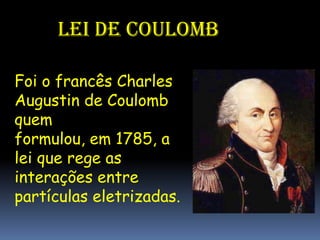 Lei de Coulomb

Foi o francês Charles
Augustin de Coulomb
quem
formulou, em 1785, a
lei que rege as
interações entre
partículas eletrizadas.
 