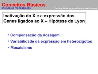 Padrões de Herança nas Populações Humanas Inativação do X e a expressão dos  Genes ligados ao X   – Hipótese de Lyon Conceitos Básicos Distúrbios monogênicos Compensação da dosagem Variabilidade da expressão em heterozigotos Mosaicismo 