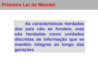 Primeira Lei de Mendel As características herdadas dos pais não se fundem, mas são herdadas como unidades discretas de informação que se mantêm íntegras ao longo das gerações 