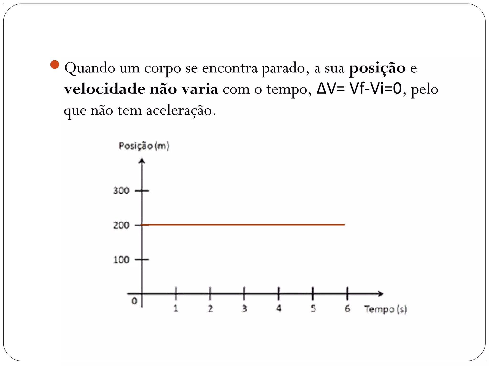 Quando um corpo se encontra parado, a sua posição e
velocidade não varia com o tempo, ΔV= Vf-Vi=0, pelo
que não tem aceleração.