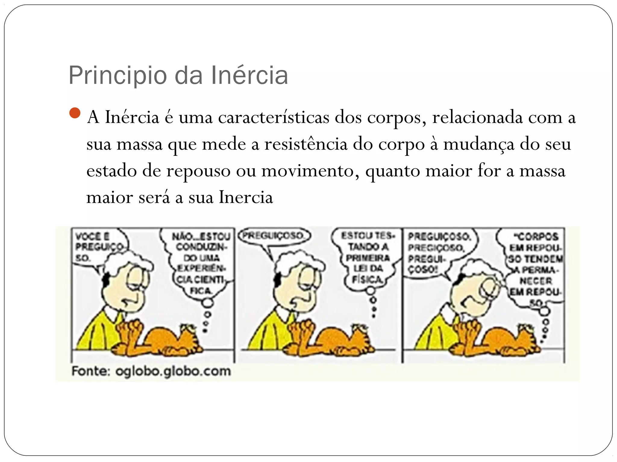 Principio da Inércia
A Inércia é uma características dos corpos, relacionada com a
sua massa que mede a resistência do corpo à mudança do seu
estado de repouso ou movimento, quanto maior for a massa
maior será a sua Inercia