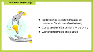 ● Identificamos as características de
resistores ôhmicos e não ôhmicos;
● Compreendemos a primeira lei de Ohm;
● Compreendemos o efeito Joule.
 