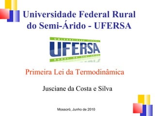 Universidade Federal Rural 
do Semi-Árido - UFERSA 
Primeira Lei da Termodinâmica 
Jusciane da Costa e Silva 
Mossoró, Junho de 2010 
 