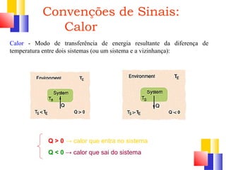 Convenções de Sinais: 
Calor 
Calor - Modo de transferência de energia resultante da diferença de 
temperatura entre dois sistemas (ou um sistema e a vizinhança): 
Q > 0 → calor que entra no sistema 
Q < 0 → calor que sai do sistema 
 