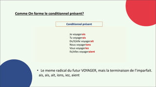Comme On forme le conditionnel présent?
Je voyagerais
Tu voyagerais
0n/il/elle voyagerait
Nous voyagerions
Vous voyageriez
Ils/elles voyageraient
• Le meme radical du futur VOYAGER, mais la terminaison de l’imparfait.
ais, ais, ait, ions, iez, aient
 