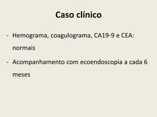 Caso clínico

- Hemograma, coagulograma, CA19-9 e CEA:
 normais

- Acompanhamento com ecoendoscopia a cada 6
 meses
 